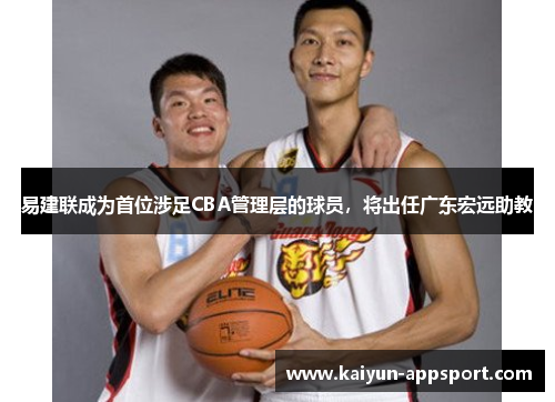易建联成为首位涉足CBA管理层的球员，将出任广东宏远助教