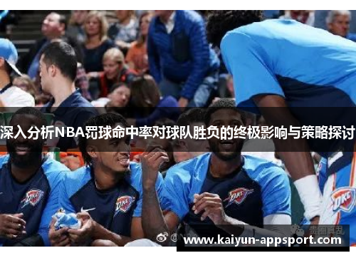 深入分析NBA罚球命中率对球队胜负的终极影响与策略探讨