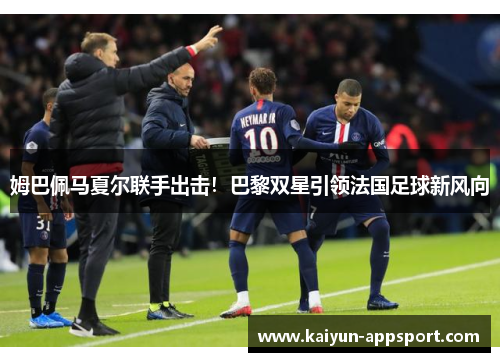 姆巴佩马夏尔联手出击！巴黎双星引领法国足球新风向