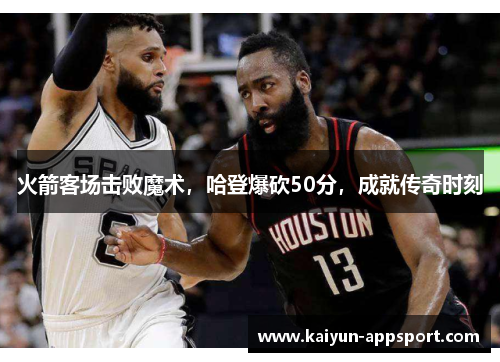 火箭客场击败魔术，哈登爆砍50分，成就传奇时刻