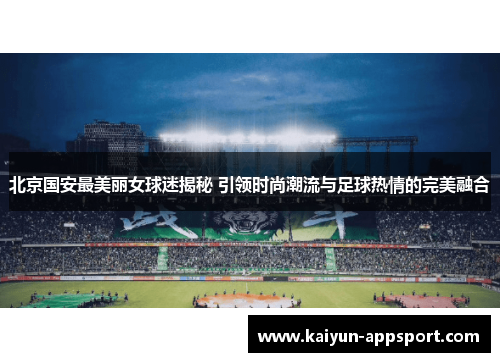 北京国安最美丽女球迷揭秘 引领时尚潮流与足球热情的完美融合
