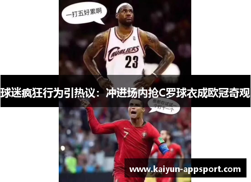 球迷疯狂行为引热议：冲进场内抢C罗球衣成欧冠奇观