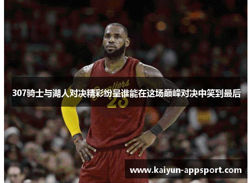 307骑士与湖人对决精彩纷呈谁能在这场巅峰对决中笑到最后